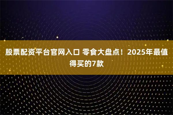 股票配资平台官网入口 零食大盘点！2025年最值得买的7款