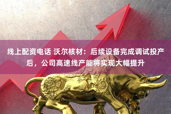 线上配资电话 沃尔核材：后续设备完成调试投产后，公司高速线产能将实现大幅提升