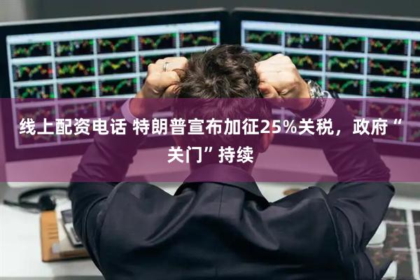 线上配资电话 特朗普宣布加征25%关税，政府“关门”持续