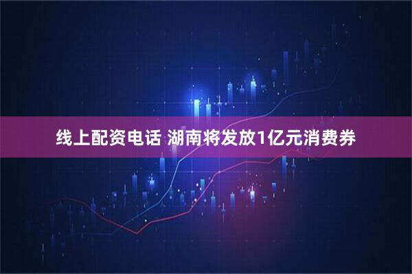 线上配资电话 湖南将发放1亿元消费券
