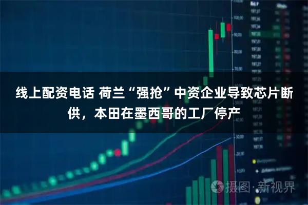 线上配资电话 荷兰“强抢”中资企业导致芯片断供，本田在墨西哥的工厂停产