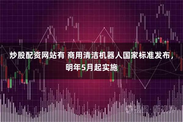 炒股配资网站有 商用清洁机器人国家标准发布，明年5月起实施