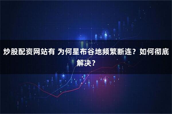 炒股配资网站有 为何星布谷地频繁断连？如何彻底解决？