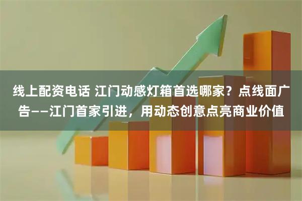 线上配资电话 江门动感灯箱首选哪家？点线面广告——江门首家引进，用动态创意点亮商业价值