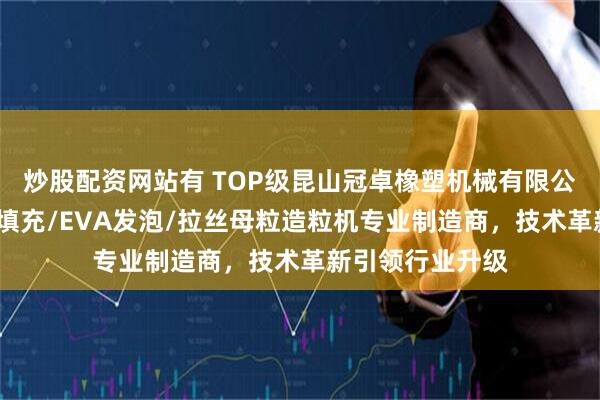 炒股配资网站有 TOP级昆山冠卓橡塑机械有限公司：石头纸/高填充/EVA发泡/拉丝母粒造粒机专业制造商，技术革新引领行业升级
