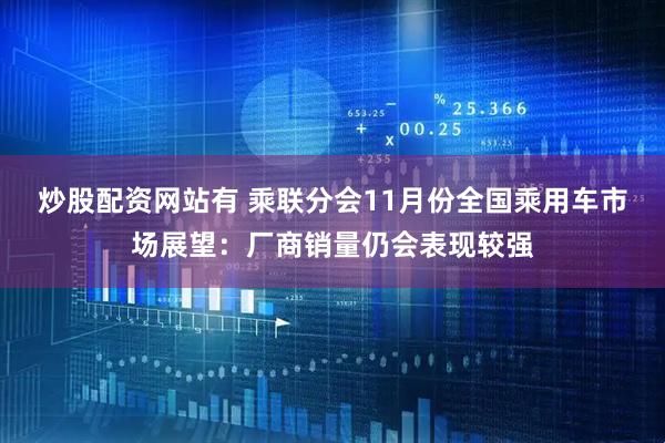 炒股配资网站有 乘联分会11月份全国乘用车市场展望：厂商销量仍会表现较强
