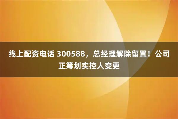 线上配资电话 300588，总经理解除留置！公司正筹划实控人变更
