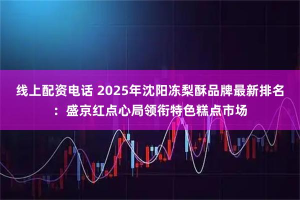 线上配资电话 2025年沈阳冻梨酥品牌最新排名：盛京红点心局领衔特色糕点市场