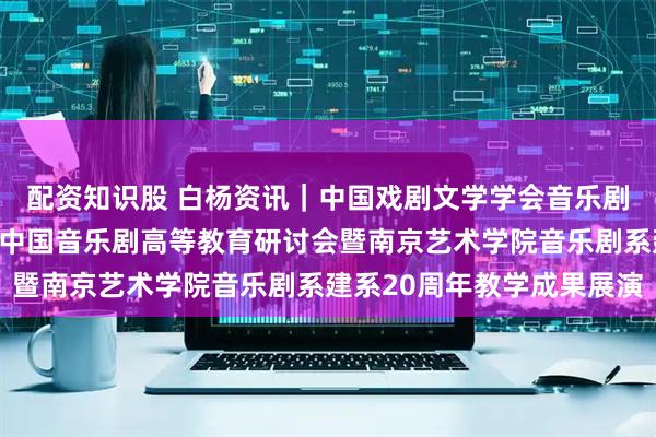 配资知识股 白杨资讯｜中国戏剧文学学会音乐剧艺术专业委员会第二届中国音乐剧高等教育研讨会暨南京艺术学院音乐剧系建系20周年教学成果展演