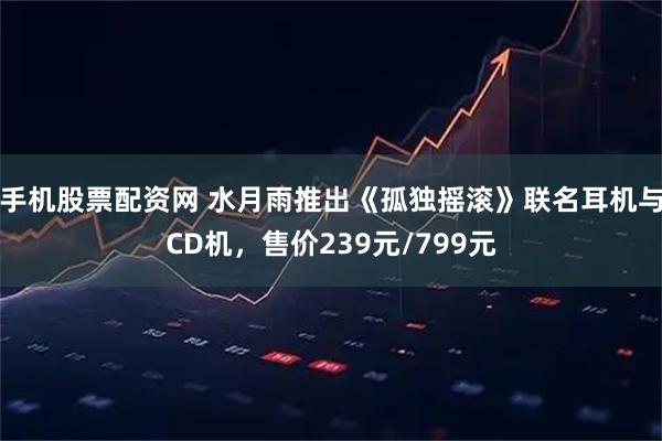 手机股票配资网 水月雨推出《孤独摇滚》联名耳机与CD机，售价239元/799元