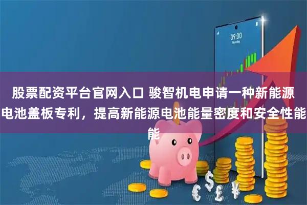 股票配资平台官网入口 骏智机电申请一种新能源电池盖板专利，提高新能源电池能量密度和安全性能