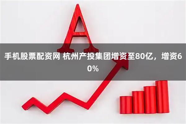 手机股票配资网 杭州产投集团增资至80亿，增资60%