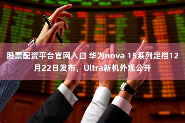 股票配资平台官网入口 华为nova 15系列定档12月22日发布，Ultra新机外观公开