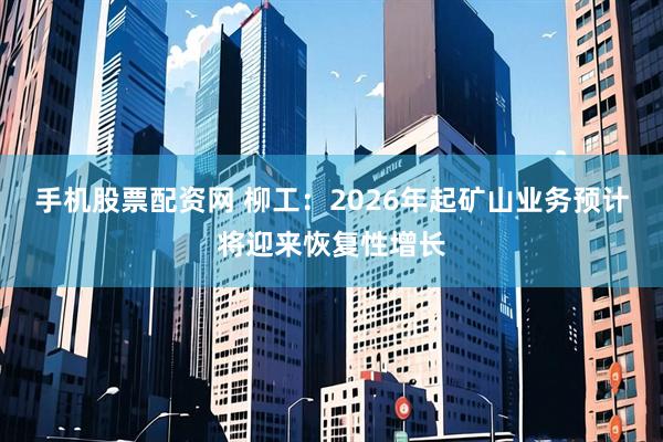 手机股票配资网 柳工：2026年起矿山业务预计将迎来恢复性增长