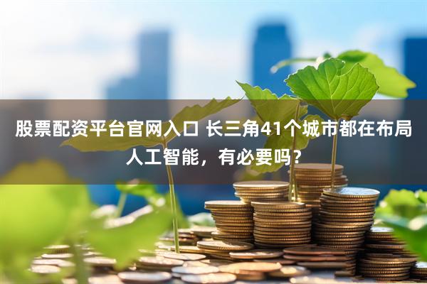 股票配资平台官网入口 长三角41个城市都在布局人工智能，有必要吗？