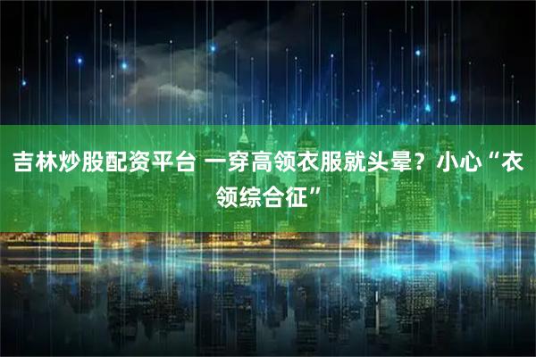 吉林炒股配资平台 一穿高领衣服就头晕？小心“衣领综合征”