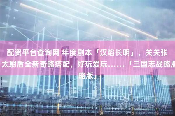 配资平台查询网 年度剧本「汉焰长明」，关关张、太尉盾全新奇略搭配，好玩爱玩……「三国志战略版」