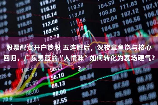 股票配资开户炒股 五连胜后，深夜章鱼烧与核心回归，广东男篮的“人情味”如何转化为赛场硬气？