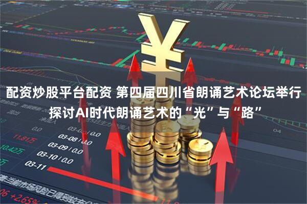 配资炒股平台配资 第四届四川省朗诵艺术论坛举行 探讨AI时代朗诵艺术的“光”与“路”