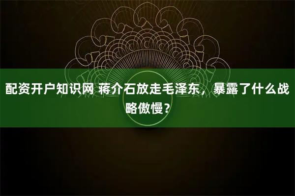 配资开户知识网 蒋介石放走毛泽东，暴露了什么战略傲慢？