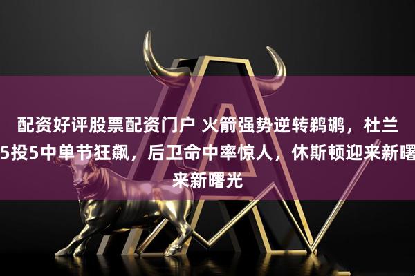 配资好评股票配资门户 火箭强势逆转鹈鹕，杜兰特5投5中单节狂飙，后卫命中率惊人，休斯顿迎来新曙光
