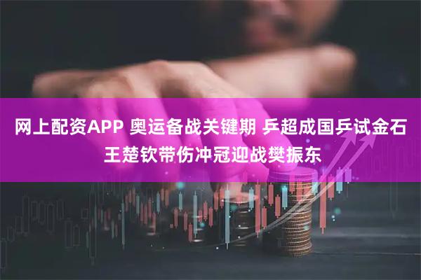 网上配资APP 奥运备战关键期 乒超成国乒试金石 王楚钦带伤冲冠迎战樊振东