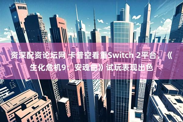 资深配资论坛网 卡普空看重Switch 2平台，《生化危机9：安魂曲》试玩表现出色