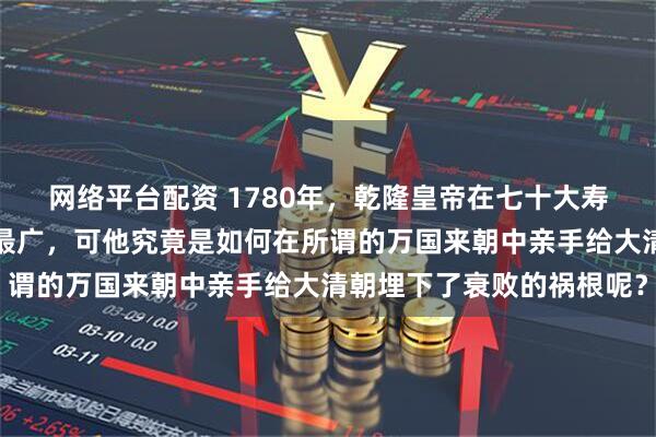 网络平台配资 1780年，乾隆皇帝在七十大寿上自诩得国最正且扩土最广，可他究竟是如何在所谓的万国来朝中亲手给大清朝埋下了衰败的祸根呢？