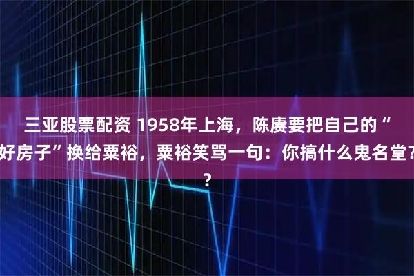 三亚股票配资 1958年上海，陈赓要把自己的“好房子”换给粟裕，粟裕笑骂一句：你搞什么鬼名堂？