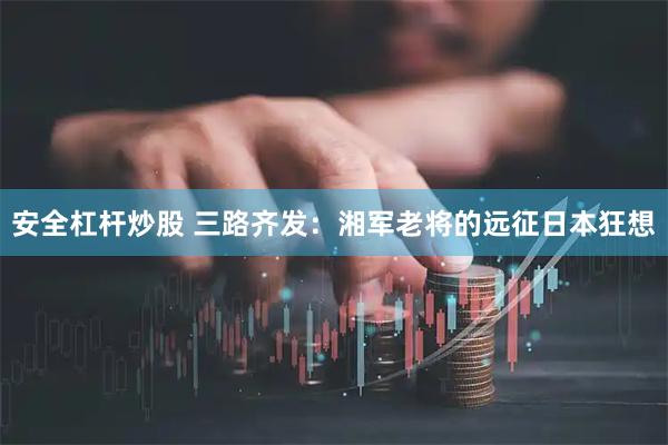 安全杠杆炒股 三路齐发：湘军老将的远征日本狂想