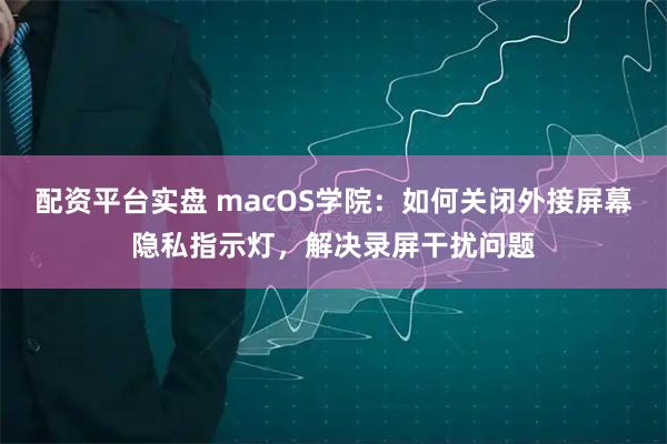 配资平台实盘 macOS学院：如何关闭外接屏幕隐私指示灯，解决录屏干扰问题