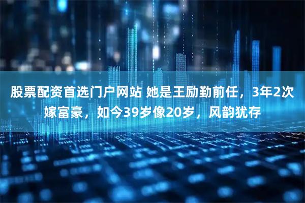 股票配资首选门户网站 她是王励勤前任，3年2次嫁富豪，如今39岁像20岁，风韵犹存