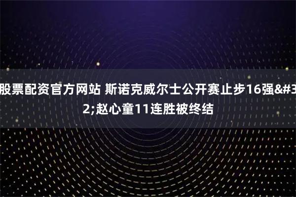 股票配资官方网站 斯诺克威尔士公开赛止步16强 赵心童11连胜被终结