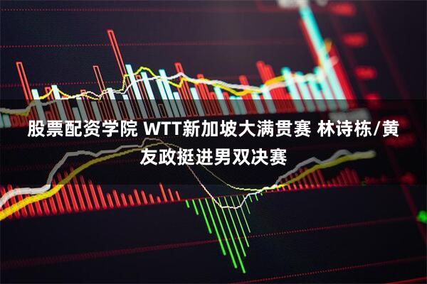 股票配资学院 WTT新加坡大满贯赛 林诗栋/黄友政挺进男双决赛