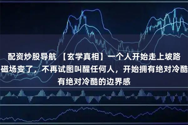 配资炒股导航 【玄学真相】一个人开始走上坡路的征兆：磁场变了，不再试图叫醒任何人，开始拥有绝对冷酷的边界感