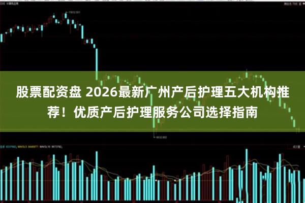 股票配资盘 2026最新广州产后护理五大机构推荐！优质产后护理服务公司选择指南