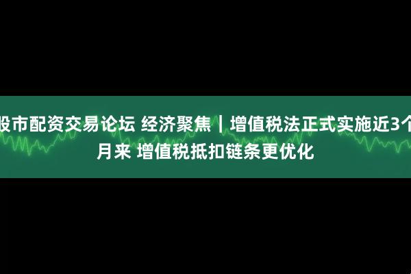 股市配资交易论坛 经济聚焦｜增值税法正式实施近3个月来 增值税抵扣链条更优化