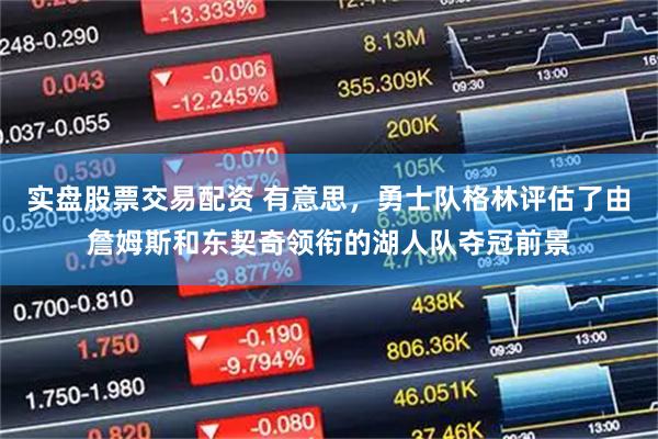 实盘股票交易配资 有意思，勇士队格林评估了由詹姆斯和东契奇领衔的湖人队夺冠前景