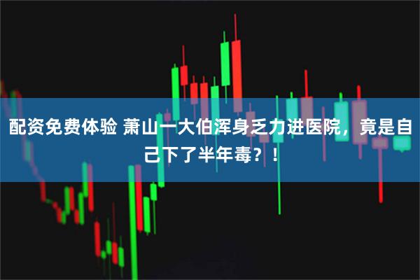 配资免费体验 萧山一大伯浑身乏力进医院，竟是自己下了半年毒？！